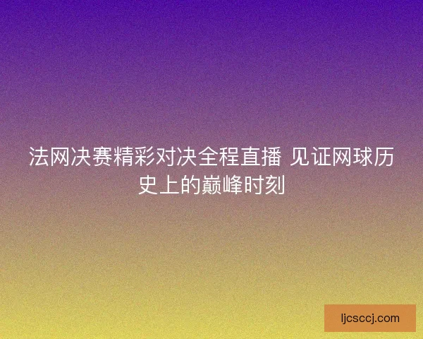 法网决赛精彩对决全程直播 见证网球历史上的巅峰时刻 法网决赛精彩对决全程直播 见证网球历史上的巅峰时刻