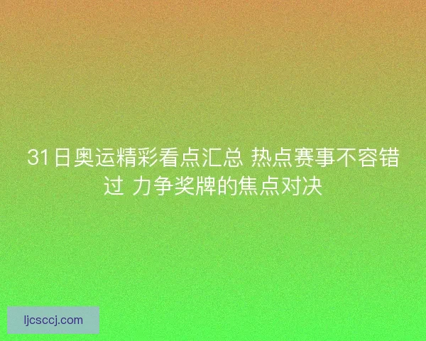 31日奥运精彩看点汇总 热点赛事不容错过 力争奖牌的焦点对决 31日奥运精彩看点汇总 热点赛事不容错过 力争奖牌的焦点对决