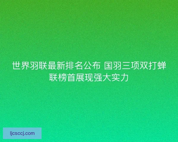 世界羽联最新排名公布 国羽三项双打蝉联榜首展现强大实力
