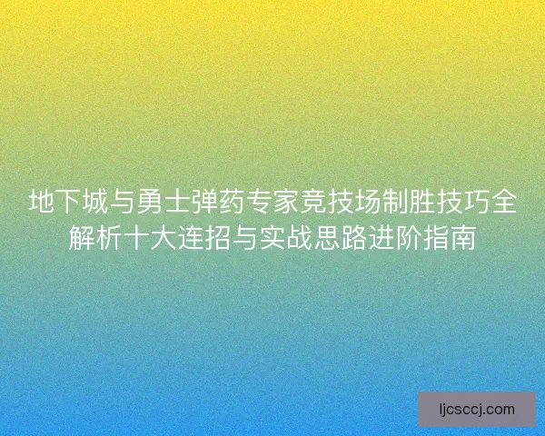 地下城与勇士弹药专家竞技场制胜技巧全解析十大连招与实战思路进阶指南