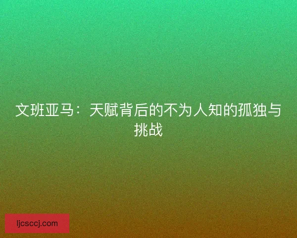 文班亚马：天赋背后的不为人知的孤独与挑战