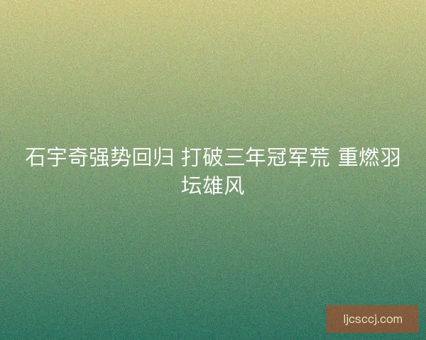 石宇奇强势回归 打破三年冠军荒 重燃羽坛雄风