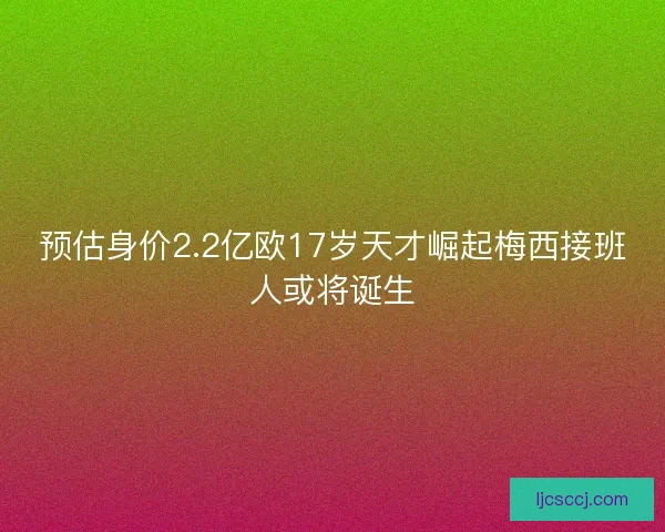 预估身价2.2亿欧17岁天才崛起梅西接班人或将诞生