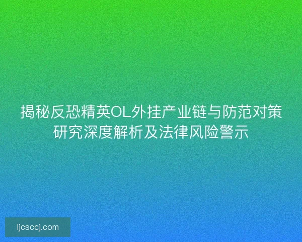揭秘反恐精英OL外挂产业链与防范对策研究深度解析及法律风险警示