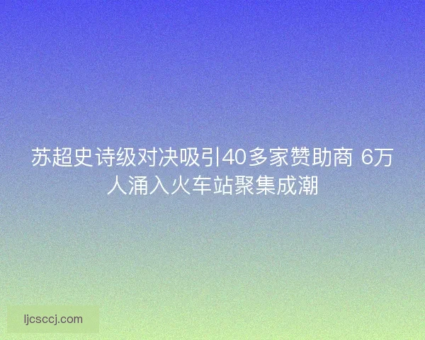 苏超史诗级对决吸引40多家赞助商 6万人涌入火车站聚集成潮