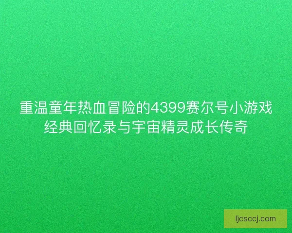 重温童年热血冒险的4399赛尔号小游戏经典回忆录与宇宙精灵成长传奇