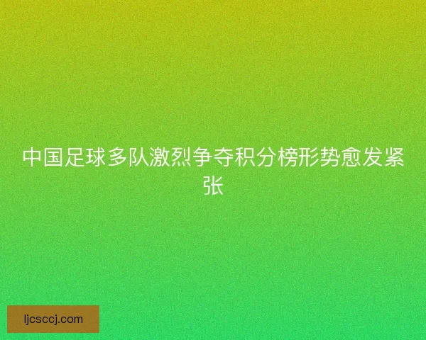 中国足球多队激烈争夺积分榜形势愈发紧张