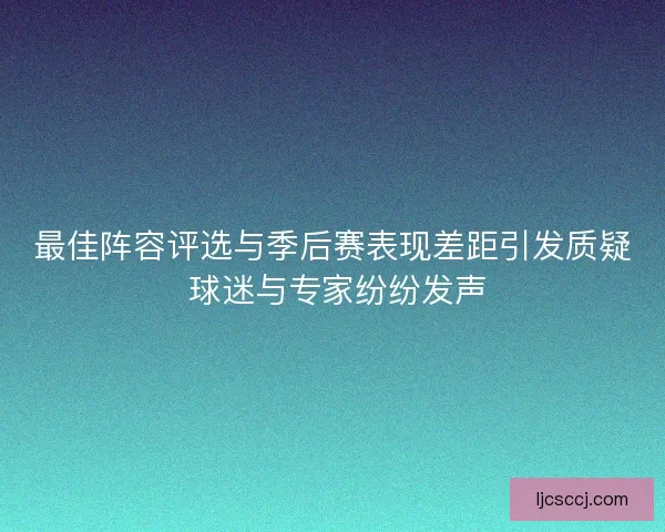 最佳阵容评选与季后赛表现差距引发质疑 球迷与专家纷纷发声
