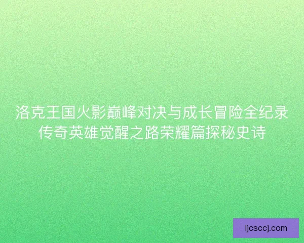 洛克王国火影巅峰对决与成长冒险全纪录传奇英雄觉醒之路荣耀篇探秘史诗