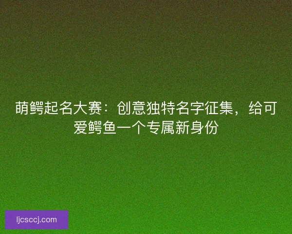 萌鳄起名大赛:创意独特名字征集,给可爱鳄鱼一个专属新身份 萌鳄起名大赛:创意独特名字征集,给可爱鳄鱼一个专属新身份