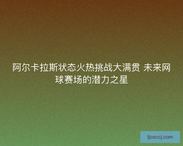 阿尔卡拉斯状态火热挑战大满贯 未来网球赛场的潜力之星 阿尔卡拉斯状态火热挑战大满贯 未来网球赛场的潜力之星