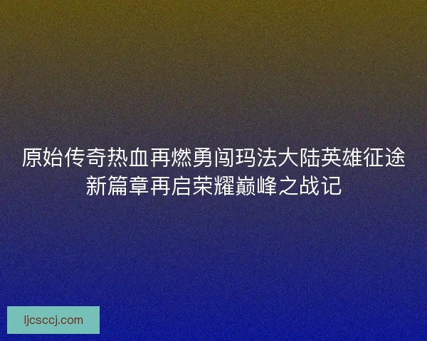 原始传奇热血再燃勇闯玛法大陆英雄征途新篇章再启荣耀巅峰之战记 原始传奇热血再燃勇闯玛法大陆英雄征途新篇章再启荣耀巅峰之战记