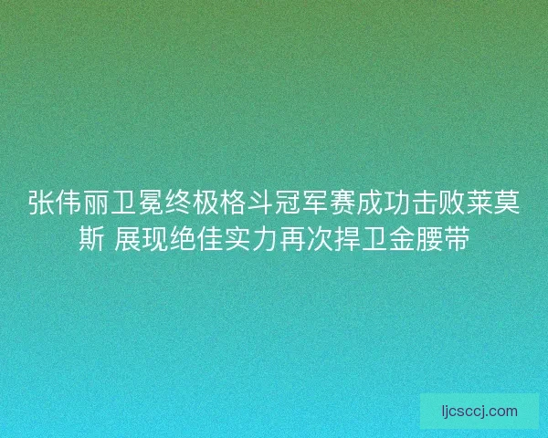 张伟丽卫冕终极格斗冠军赛成功击败莱莫斯 展现绝佳实力再次捍卫金腰带 张伟丽卫冕终极格斗冠军赛成功击败莱莫斯 展现绝佳实力再次捍卫金腰带