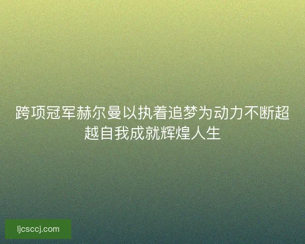 跨项冠军赫尔曼以执着追梦为动力不断超越自我成就辉煌人生 跨项冠军赫尔曼以执着追梦为动力不断超越自我成就辉煌人生