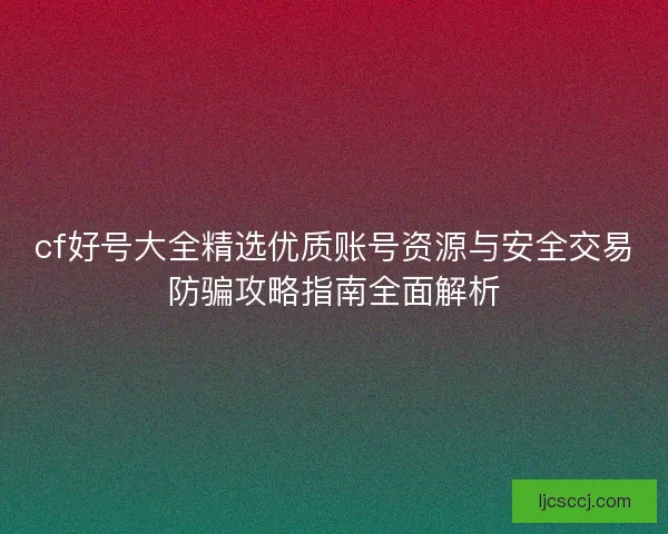 cf好号大全精选优质账号资源与安全交易防骗攻略指南全面解析 cf好号大全精选优质账号资源与安全交易防骗攻略指南全面解析