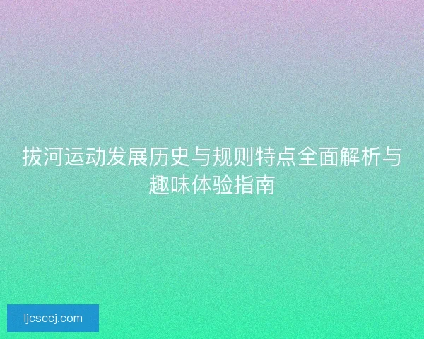 拔河运动发展历史与规则特点全面解析与趣味体验指南