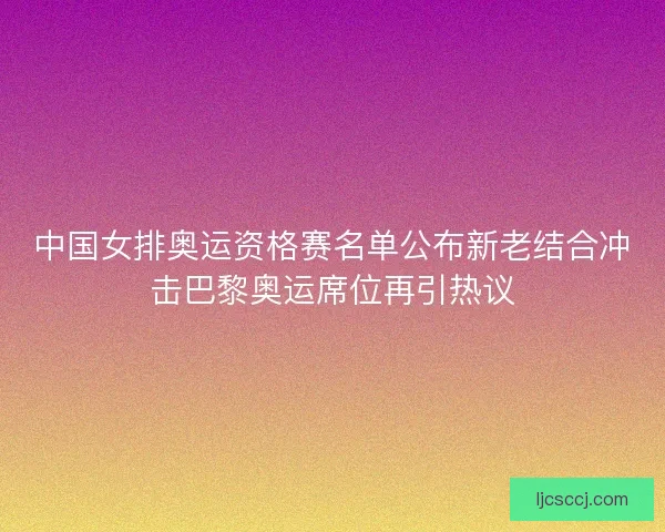 中国女排奥运资格赛名单公布新老结合冲击巴黎奥运席位再引热议 中国女排奥运资格赛名单公布新老结合冲击巴黎奥运席位再引热议