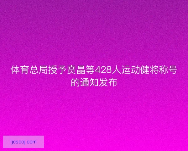 体育总局授予贲晶等428人运动健将称号的通知发布 体育总局授予贲晶等428人运动健将称号的通知发布