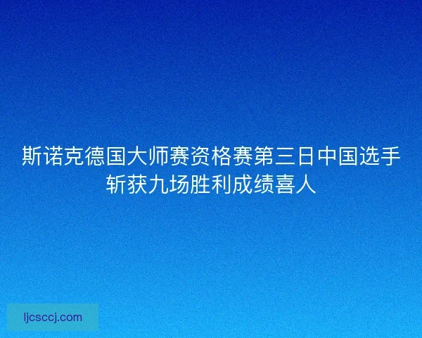 斯诺克德国大师赛资格赛第三日中国选手斩获九场胜利成绩喜人 斯诺克德国大师赛资格赛第三日中国选手斩获九场胜利成绩喜人