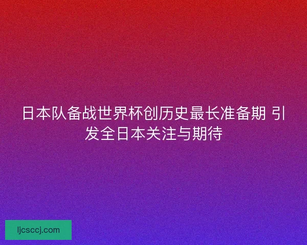 日本队备战世界杯创历史最长准备期 引发全日本关注与期待