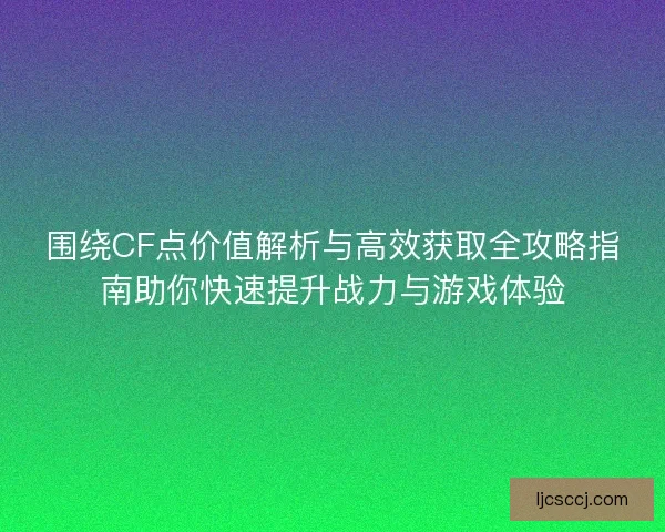 围绕CF点价值解析与高效获取全攻略指南助你快速提升战力与游戏体验 围绕CF点价值解析与高效获取全攻略指南助你快速提升战力与游戏体验