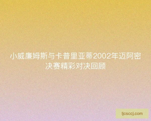 小威廉姆斯与卡普里亚蒂2002年迈阿密决赛精彩对决回顾 小威廉姆斯与卡普里亚蒂2002年迈阿密决赛精彩对决回顾