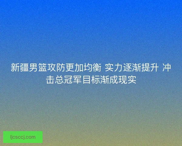 新疆男篮攻防更加均衡 实力逐渐提升 冲击总冠军目标渐成现实 新疆男篮攻防更加均衡 实力逐渐提升 冲击总冠军目标渐成现实