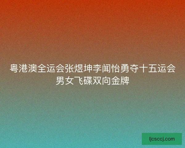 粤港澳全运会张煜坤李闻怡勇夺十五运会男女飞碟双向金牌 粤港澳全运会张煜坤李闻怡勇夺十五运会男女飞碟双向金牌