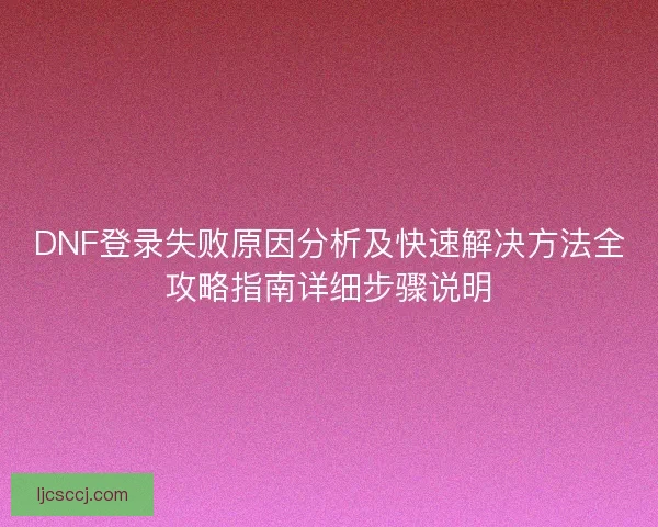 DNF登录失败原因分析及快速解决方法全攻略指南详细步骤说明 DNF登录失败原因分析及快速解决方法全攻略指南详细步骤说明