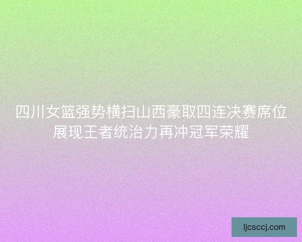 四川女篮强势横扫山西豪取四连决赛席位展现王者统治力再冲冠军荣耀 四川女篮强势横扫山西豪取四连决赛席位展现王者统治力再冲冠军荣耀