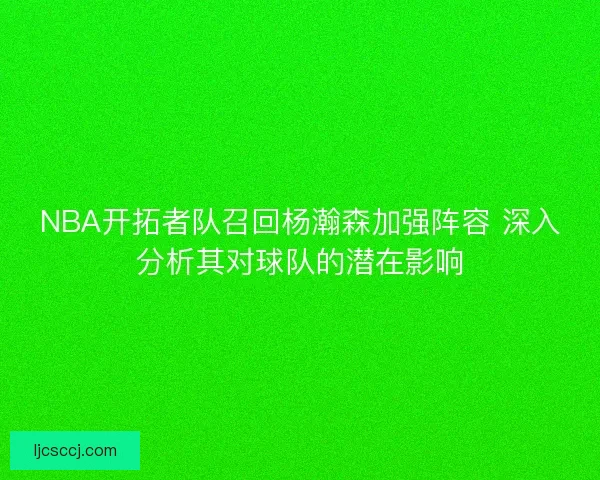 NBA开拓者队召回杨瀚森加强阵容 深入分析其对球队的潜在影响 NBA开拓者队召回杨瀚森加强阵容 深入分析其对球队的潜在影响