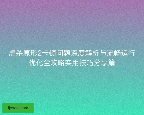 虐杀原形2卡顿问题深度解析与流畅运行优化全攻略实用技巧分享篇 虐杀原形2卡顿问题深度解析与流畅运行优化全攻略实用技巧分享篇