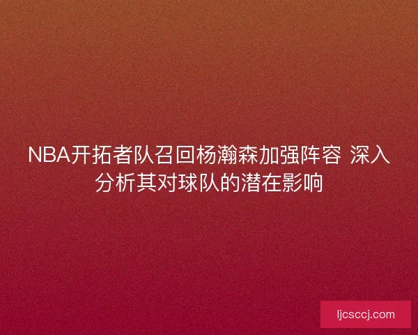 NBA开拓者队召回杨瀚森加强阵容 深入分析其对球队的潜在影响
