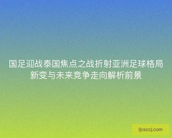 国足迎战泰国焦点之战折射亚洲足球格局新变与未来竞争走向解析前景 国足迎战泰国焦点之战折射亚洲足球格局新变与未来竞争走向解析前景