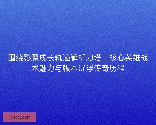 围绕影魔成长轨迹解析刀塔二核心英雄战术魅力与版本沉浮传奇历程 围绕影魔成长轨迹解析刀塔二核心英雄战术魅力与版本沉浮传奇历程